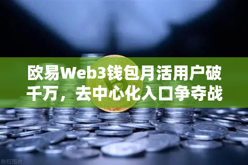 欧易Web3钱包月活用户破千万，去中心化入口争夺战打响