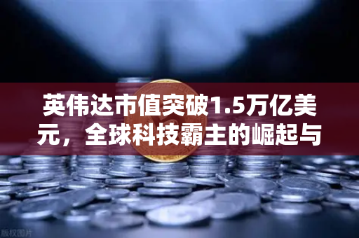 英伟达市值突破1.5万亿美元，全球科技霸主的崛起与投资新机遇