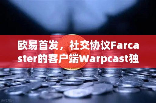 欧易首发，社交协议Farcaster的客户端Warpcast独家上线—去中心化社交新纪元开启