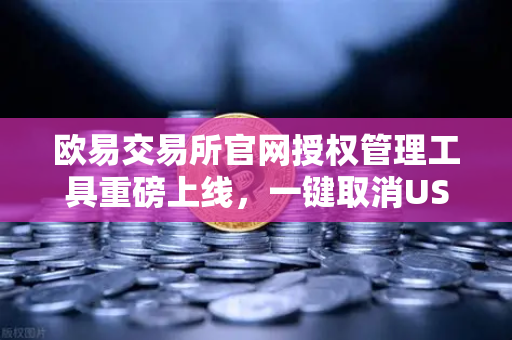 欧易交易所官网授权管理工具重磅上线，一键取消USDT无限额授权，安全升级触手可及
