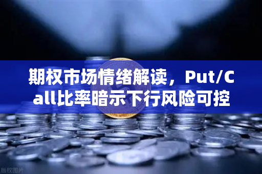 期权市场情绪解读，Put/Call比率暗示下行风险可控—欧易交易所官网深度分析