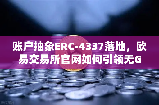 账户抽象ERC-4337落地，欧易交易所官网如何引领无Gas费交易新纪元