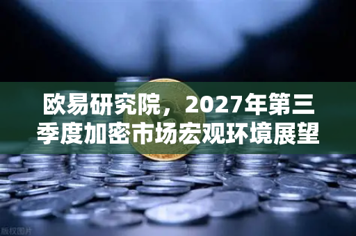 欧易研究院，2027年第三季度加密市场宏观环境展望—机遇与挑战并存的新周期
