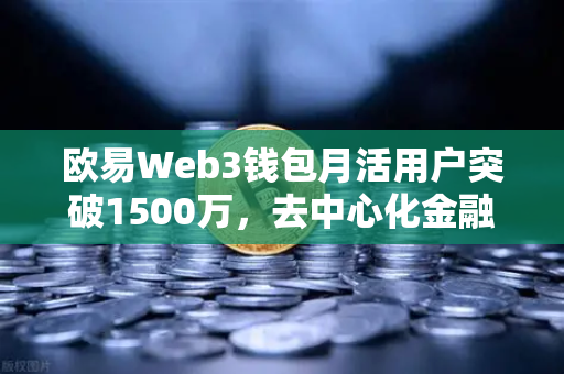 欧易Web3钱包月活用户突破1500万，去中心化金融生态迎来里程碑式增长