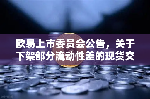 欧易上市委员会公告，关于下架部分流动性差的现货交易对