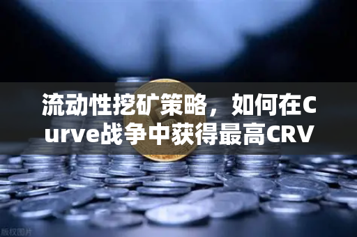 流动性挖矿策略，如何在Curve战争中获得最高CRV奖励？