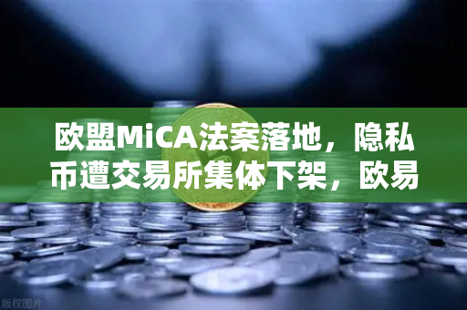 欧盟MiCA法案落地，隐私币遭交易所集体下架，欧易如何合规突围？