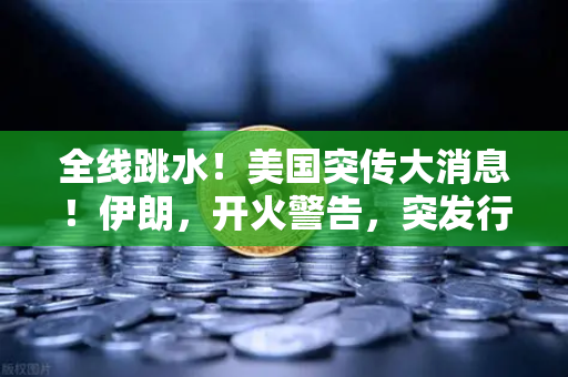 全线跳水！美国突传大消息！伊朗，开火警告，突发行情应对策略