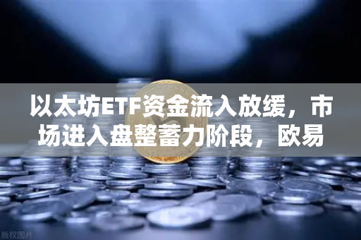以太坊ETF资金流入放缓，市场进入盘整蓄力阶段，欧易交易所官网深度解读