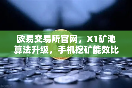 欧易交易所官网，X1矿池算法升级，手机挖矿能效比飙升30%