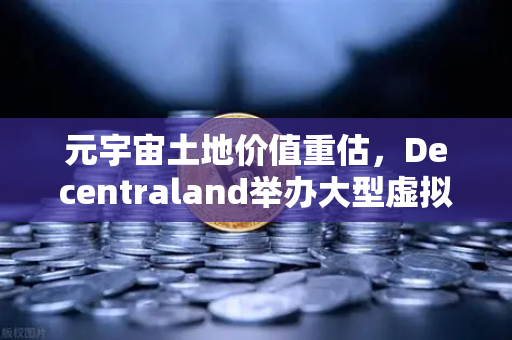 元宇宙土地价值重估，Decentraland举办大型虚拟音乐节，数字资产迎来新风口