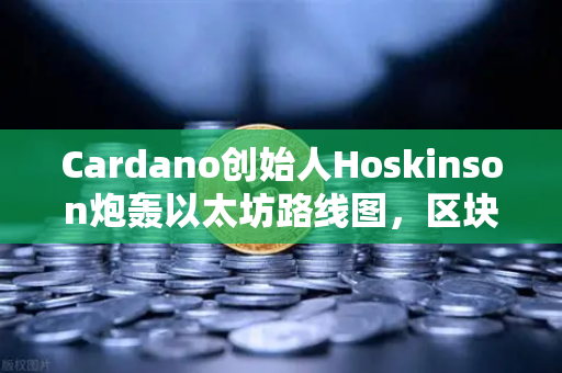 Cardano创始人Hoskinson炮轰以太坊路线图，区块链创新的十字路口
