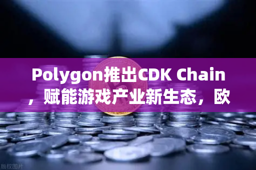 Polygon推出CDK Chain，赋能游戏产业新生态，欧易交易所助力数字资产流通