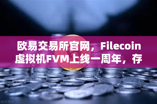 欧易交易所官网，Filecoin虚拟机FVM上线一周年，存储算力市场繁荣回顾