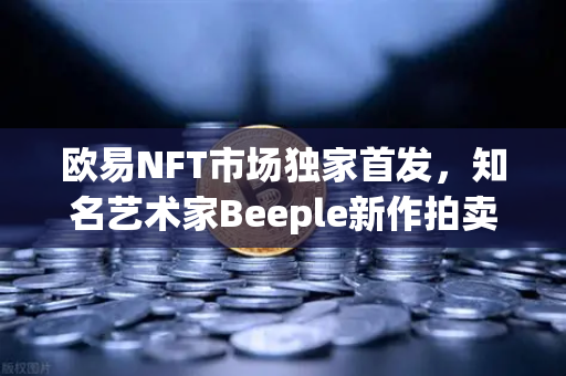 欧易NFT市场独家首发，知名艺术家Beeple新作拍卖，数字艺术新纪元开启