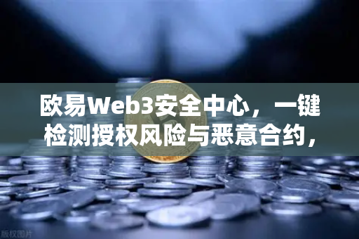 欧易Web3安全中心，一键检测授权风险与恶意合约，守护数字资产安全