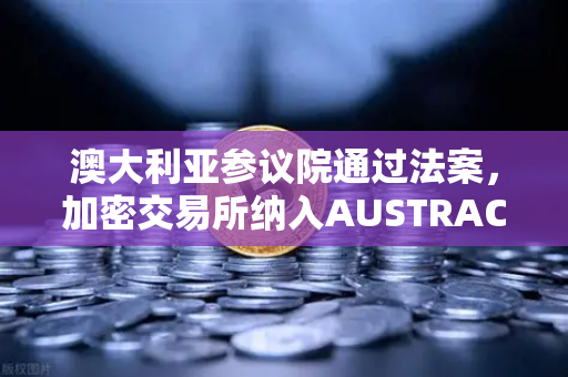 澳大利亚参议院通过法案，加密交易所纳入AUSTRAC监管，欧易交易所全球化合规新篇章