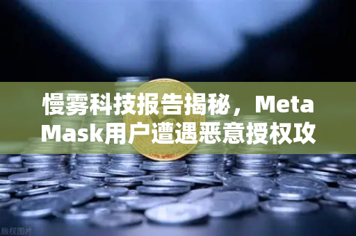 慢雾科技报告揭秘，MetaMask用户遭遇恶意授权攻击，如何防范？