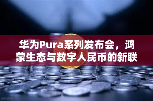 华为Pura系列发布会，鸿蒙生态与数字人民币的新联动，欧易交易所官网深度解读