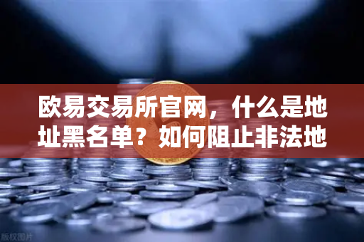欧易交易所官网，什么是地址黑名单？如何阻止非法地址资金流入？