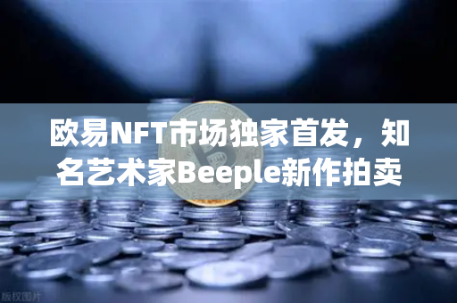 欧易NFT市场独家首发，知名艺术家Beeple新作拍卖，数字艺术迈入新纪元