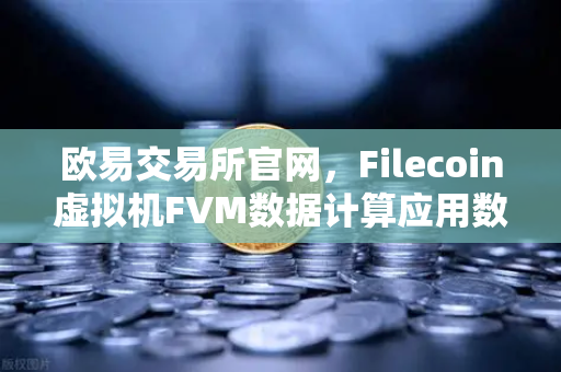 欧易交易所官网，Filecoin虚拟机FVM数据计算应用数量激增，生态爆发前夜