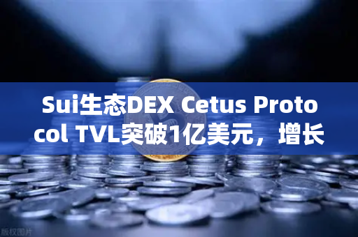 Sui生态DEX Cetus Protocol TVL突破1亿美元，增长势头迅猛
