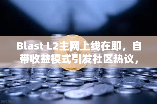 Blast L2主网上线在即，自带收益模式引发社区热议，欧易交易所官网深度解析