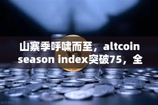 山寨季呼啸而至，altcoin season index突破75，全面牛市正式启航？