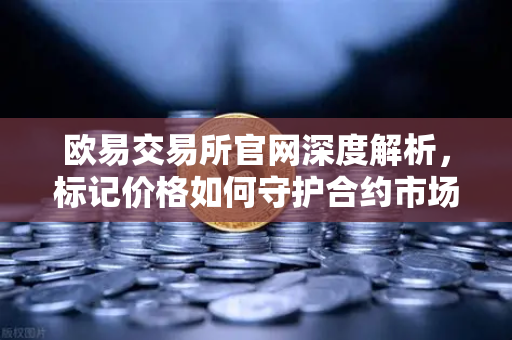 欧易交易所官网深度解析，标记价格如何守护合约市场，抵御恶意操纵？