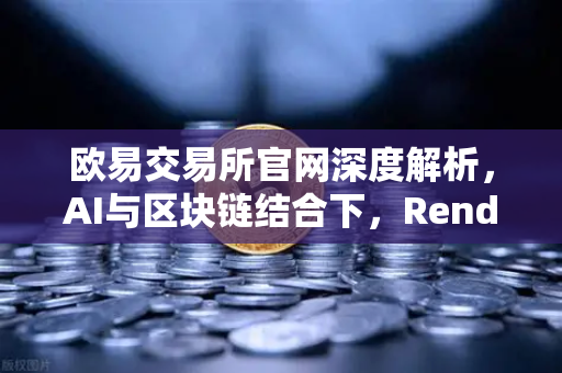 欧易交易所官网深度解析，AI与区块链结合下，Render Network（RNDR）如何成为AI算力龙头