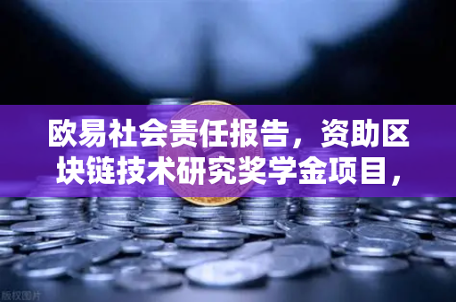 欧易社会责任报告，资助区块链技术研究奖学金项目，赋能行业创新未来