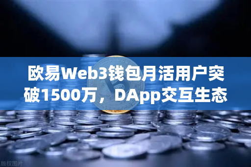 欧易Web3钱包月活用户突破1500万，DApp交互生态迎来爆发式增长