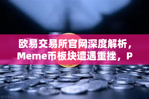 欧易交易所官网深度解析，Meme币板块遭遇重挫，PEPE与WIF跌幅超大盘50%