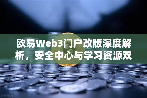 欧易Web3门户改版深度解析，安全中心与学习资源双核驱动，重塑数字资产管理新体验