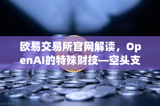 欧易交易所官网解读，OpenAI的特殊财技—空头支票换取数十亿美元股票
