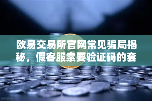 欧易交易所官网常见骗局揭秘，假客服索要验证码的套路解析
