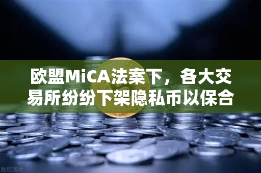 欧盟MiCA法案下，各大交易所纷纷下架隐私币以保合规，欧易交易所如何应对？