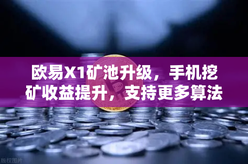 欧易X1矿池升级，手机挖矿收益提升，支持更多算法，开启全民挖矿新纪元