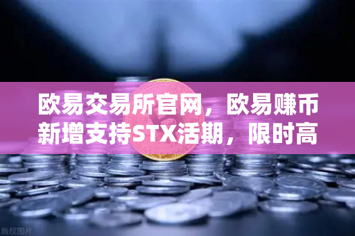 欧易交易所官网，欧易赚币新增支持STX活期，限时高年化收益率活动深度解析
