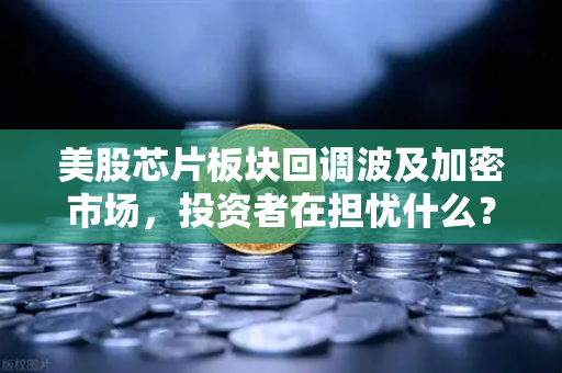 美股芯片板块回调波及加密市场，投资者在担忧什么？