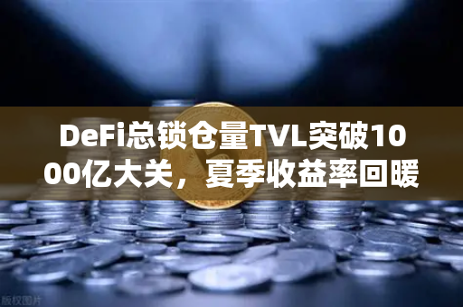 DeFi总锁仓量TVL突破1000亿大关，夏季收益率回暖如何影响你的投资策略？