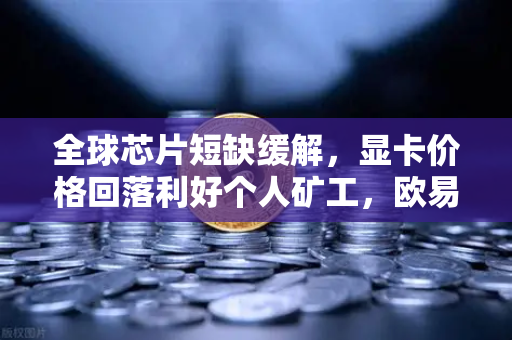 全球芯片短缺缓解，显卡价格回落利好个人矿工，欧易交易所官网深度解析