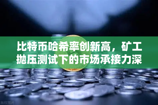 比特币哈希率创新高，矿工抛压测试下的市场承接力深度解析