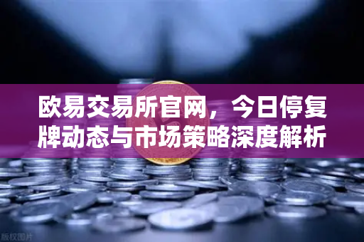 欧易交易所官网，今日停复牌动态与市场策略深度解析
