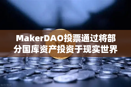 MakerDAO投票通过将部分国库资产投资于现实世界资产（RWA）DeFi与传统金融融合新里程碑