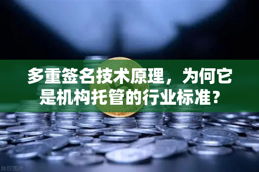 多重签名技术原理，为何它是机构托管的行业标准？