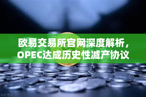 欧易交易所官网深度解析，OPEC达成历史性减产协议，原油供应将进一步收紧