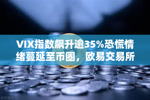 VIX指数飙升逾35%恐慌情绪蔓延至币圈，欧易交易所官网解读加密避险策略