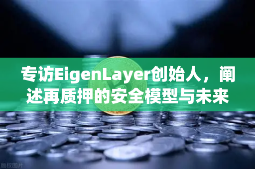 专访EigenLayer创始人，阐述再质押的安全模型与未来愿景